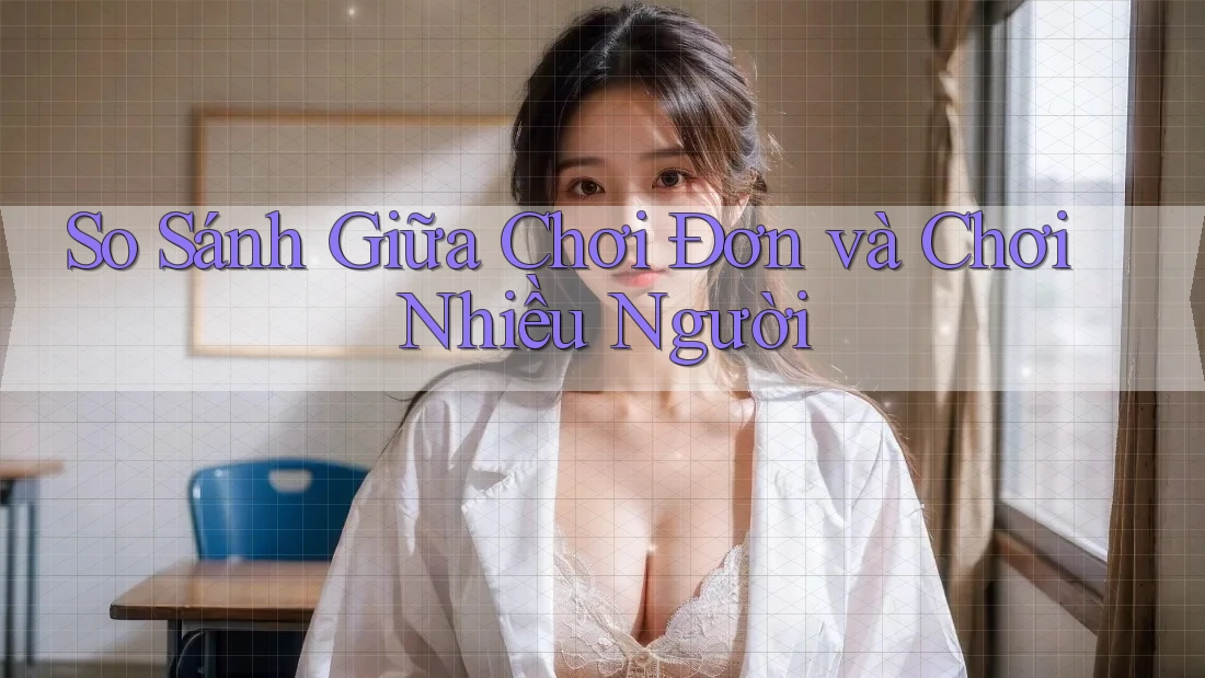 So Sánh Giữa Chơi Đơn và Chơi Nhiều Người