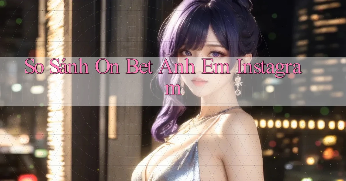 so sánh on bet anh em instagram