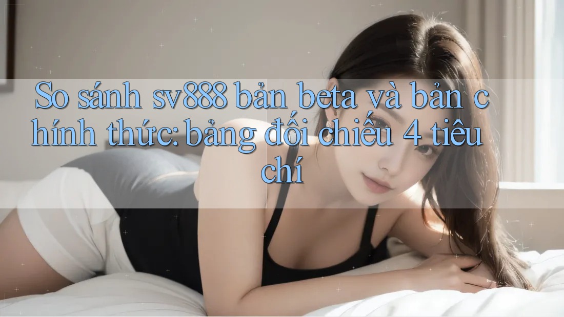 So sánh sv888 bản beta và bản chính thức: bảng đối chiếu 4 tiêu chí So sánh sv888 bản beta và bản chính thức: bảng đối chiếu 4 tiêu chí