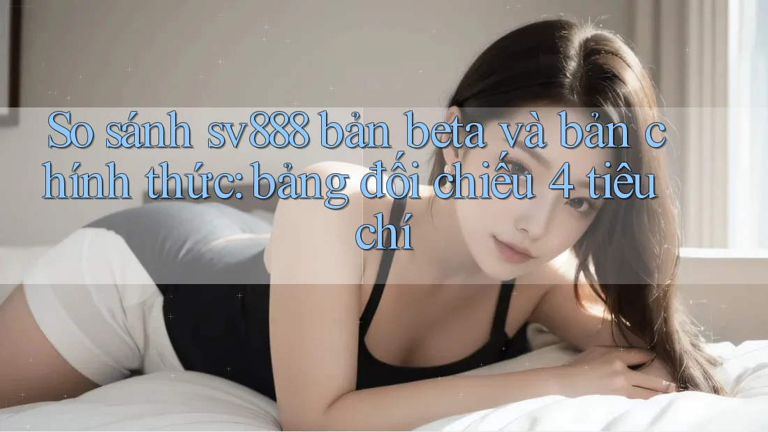 So sánh sv888 bản beta và bản chính thức: bảng đối chiếu 4 tiêu chí So sánh sv888 bản beta và bản chính thức: bảng đối chiếu 4 tiêu chí