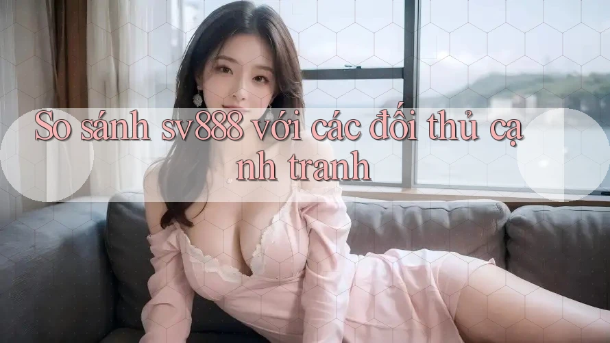 So sánh sv888 với các đối thủ cạnh tranh So sánh sv888 với các đối thủ cạnh tranh