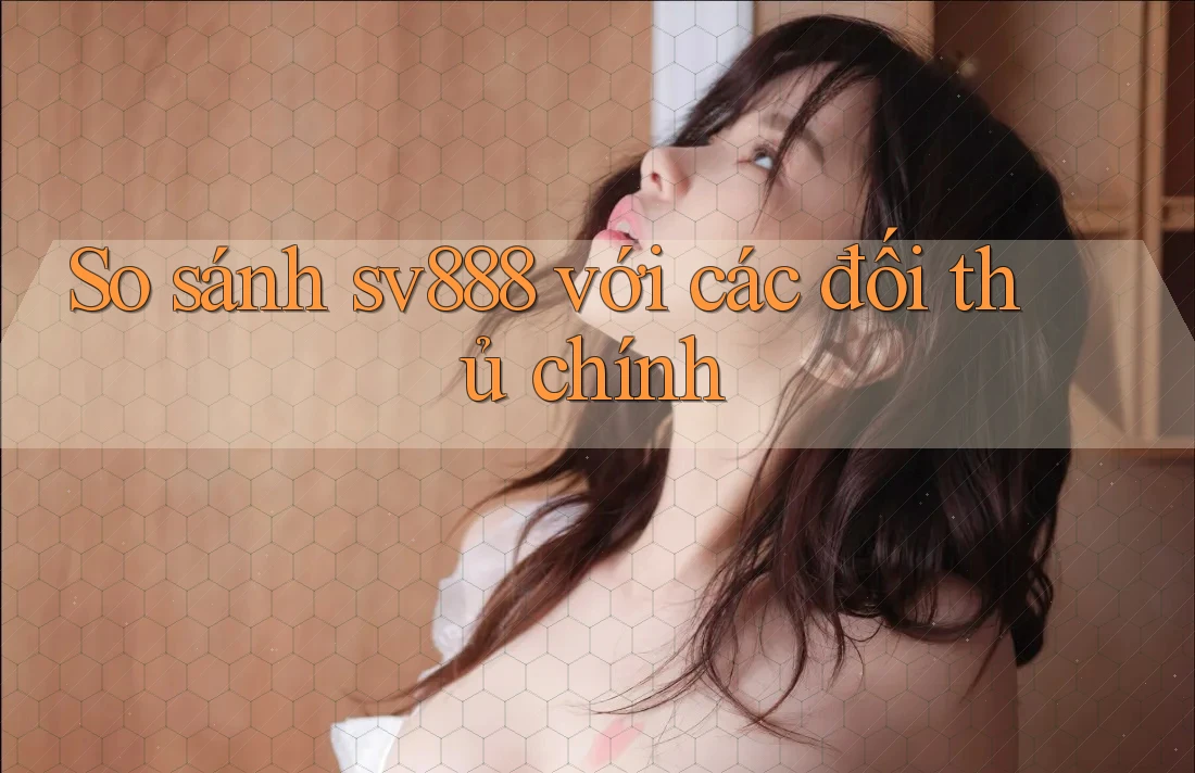 So sánh sv888 với các đối thủ chính