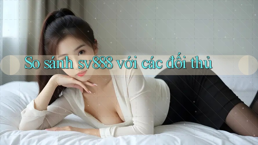 So sánh sv888 với các đối thủ So sánh sv888 với các đối thủ
