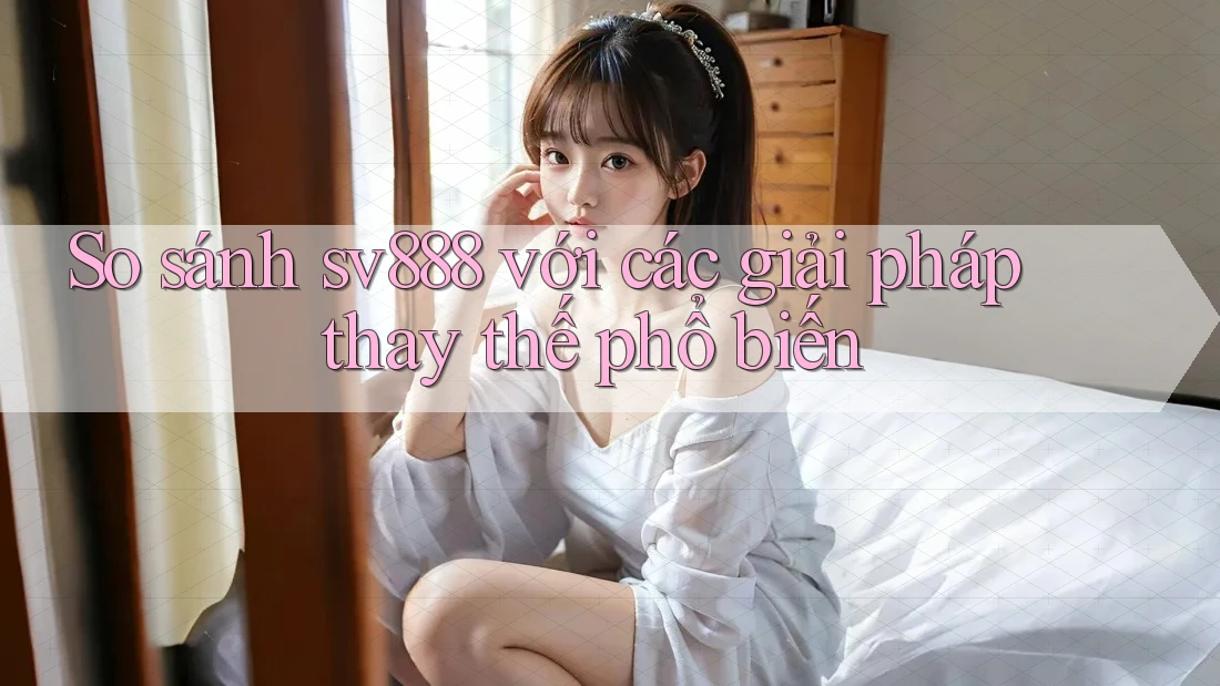 So sánh sv888 với các giải pháp thay thế phổ biến So sánh sv888 với các giải pháp thay thế phổ biến