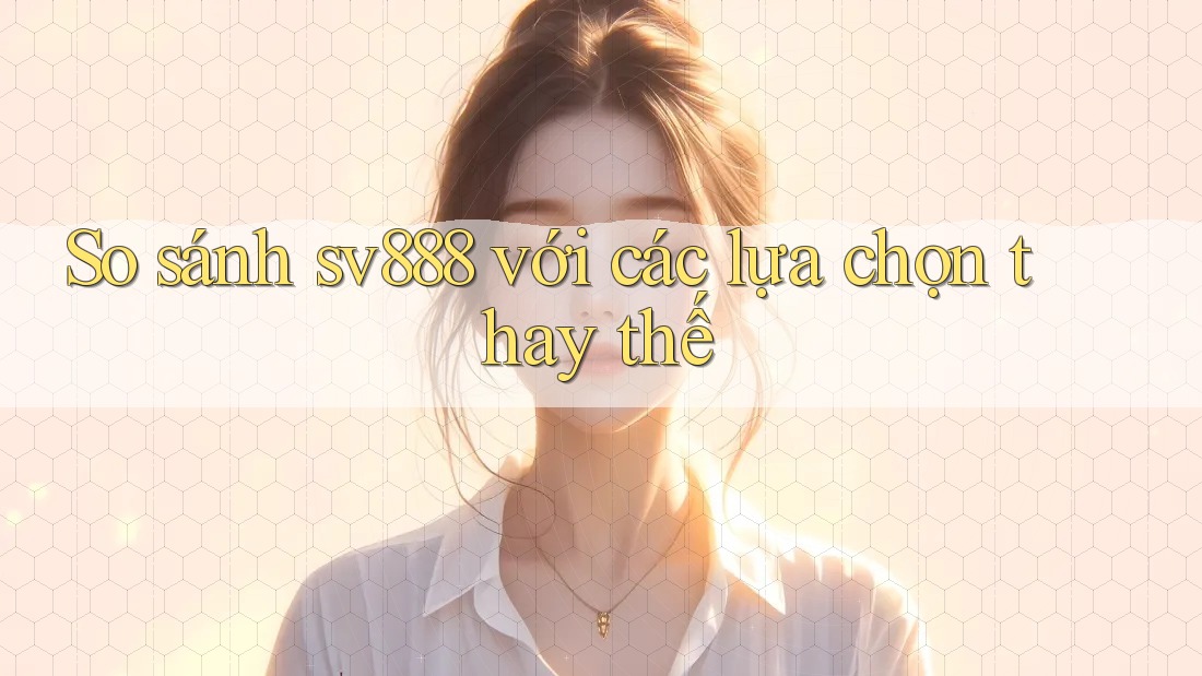 So sánh sv888 với các lựa chọn thay thế So sánh sv888 với các lựa chọn thay thế