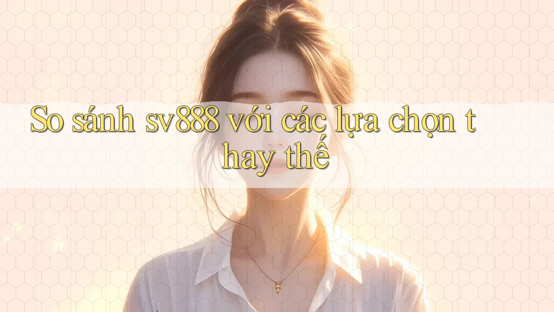 So sánh sv888 với các lựa chọn thay thế So sánh sv888 với các lựa chọn thay thế