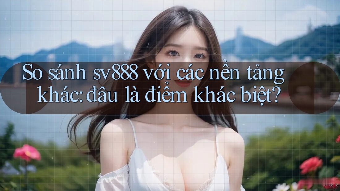 So sánh sv888 với các nền tảng khác: đâu là điểm khác biệt? So sánh sv888 với các nền tảng khác: đâu là điểm khác biệt?
