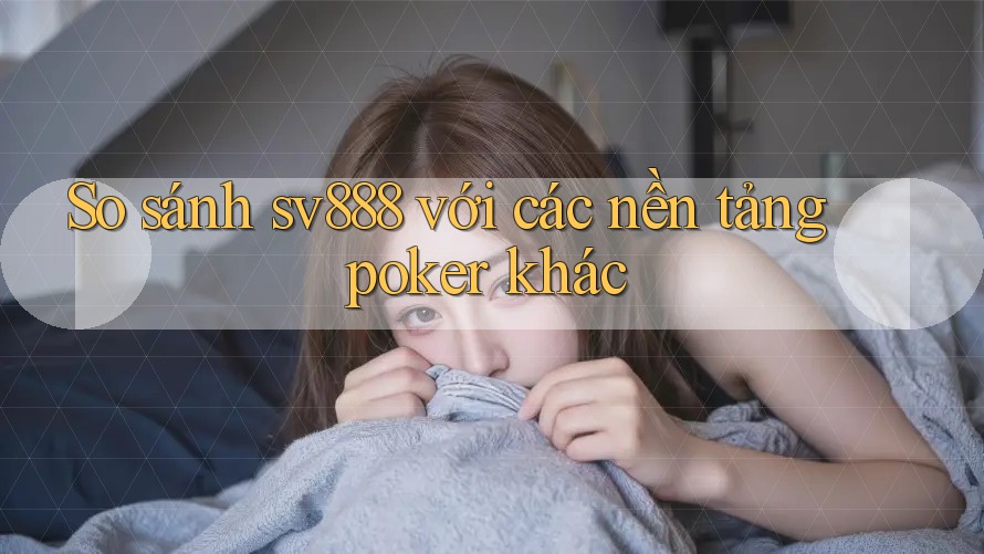 So sánh sv888 với các nền tảng poker khác So sánh sv888 với các nền tảng poker khác