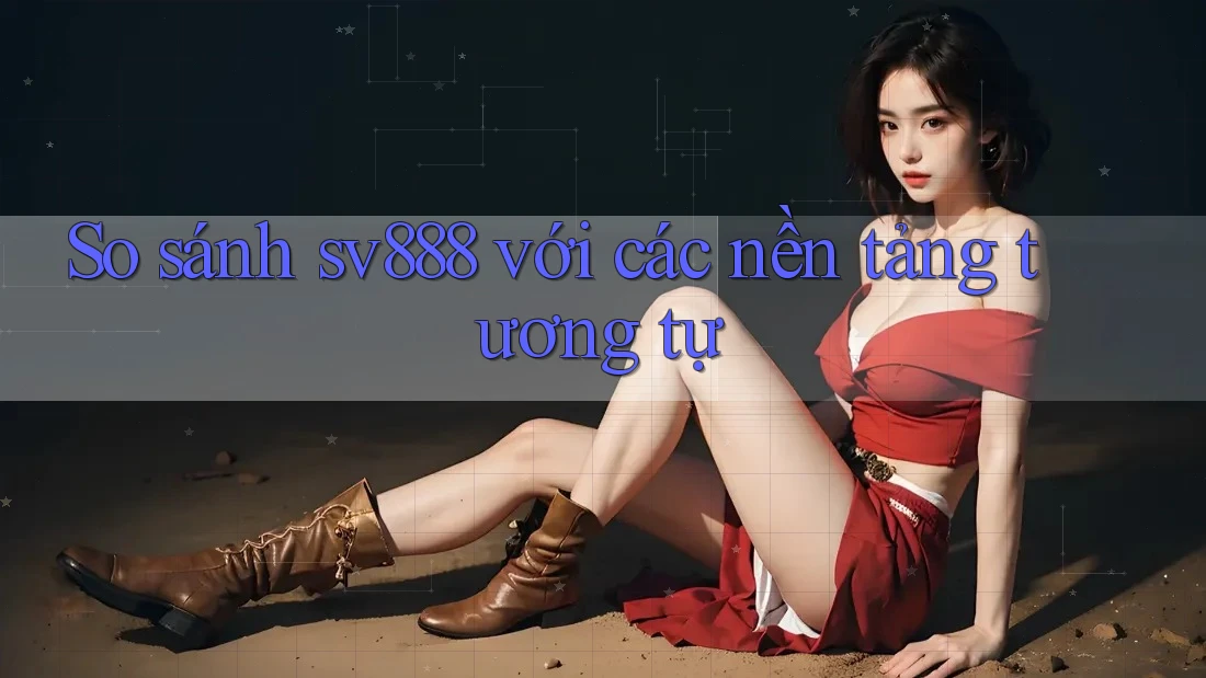 So sánh sv888 với các nền tảng tương tự So sánh sv888 với các nền tảng tương tự