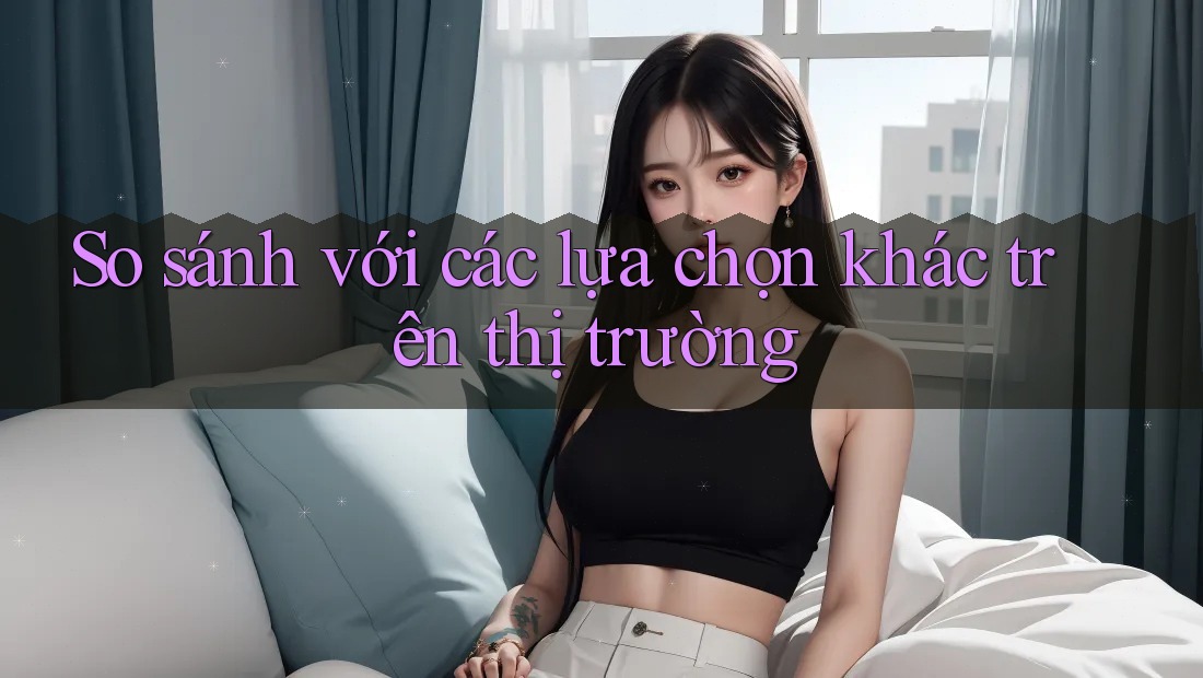 So sánh với các lựa chọn khác trên thị trường So sánh với các lựa chọn khác trên thị trường