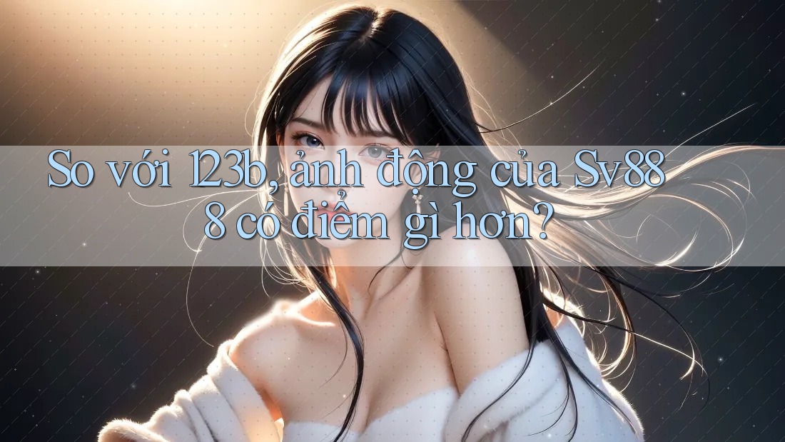 So với 123b, ảnh động của Sv888 có điểm gì hơn? So với 123b, ảnh động của Sv888 có điểm gì hơn?