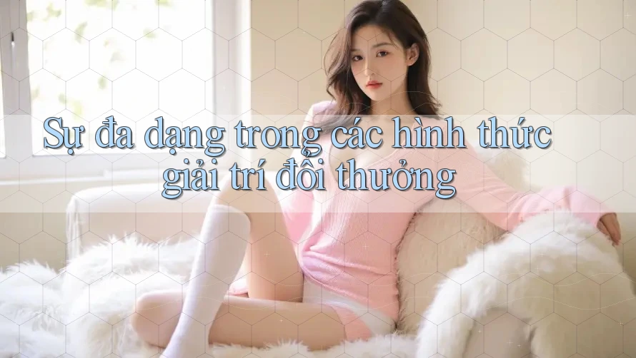 Sự Đa Dạng Trong Các Hình Thức Giải Trí Đổi Thưởng Sự Đa Dạng Trong Các Hình Thức Giải Trí Đổi Thưởng