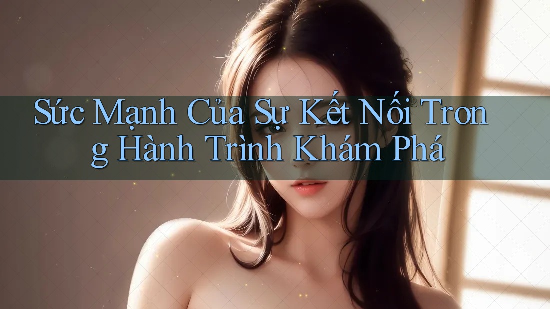 Sức Mạnh Của Sự Kết Nối Trong Hành Trình Khám Phá Sức Mạnh Của Sự Kết Nối Trong Hành Trình Khám Phá