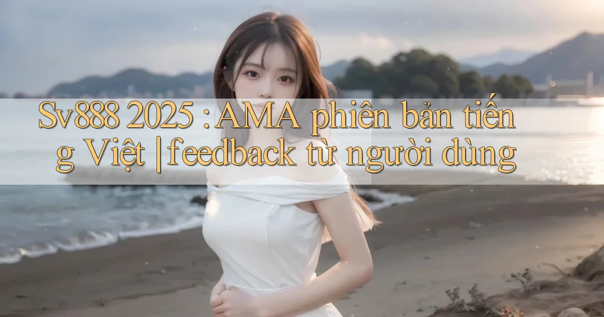 Sv888 2025 AMA phiên bản tiếng Việt feedback từ người dùng