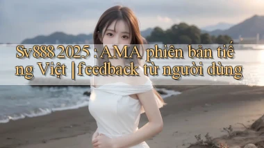 Sv888 2025 AMA phiên bản tiếng Việt feedback từ người dùng