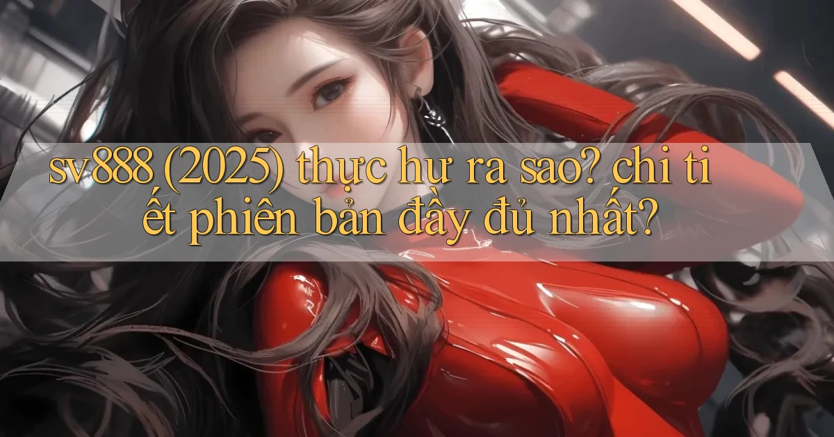 sv888 (2025) thực hư ra sao chi tiết phiên bản đầy đủ nhất