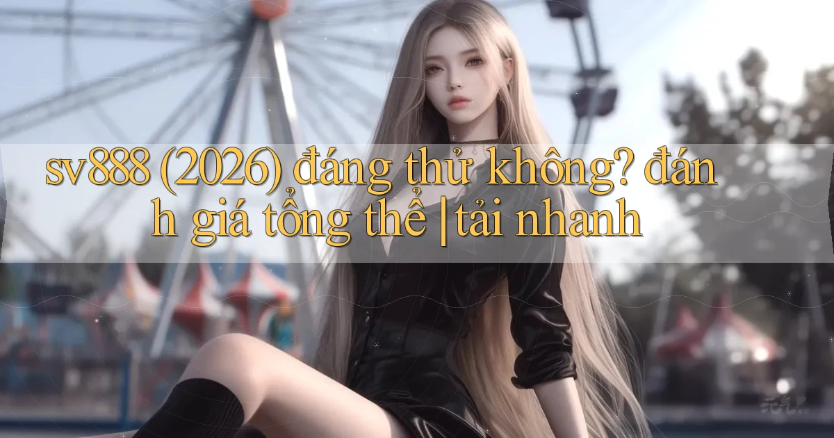 sv888 (2026) đáng thử không đánh giá tổng thể tải nhanh