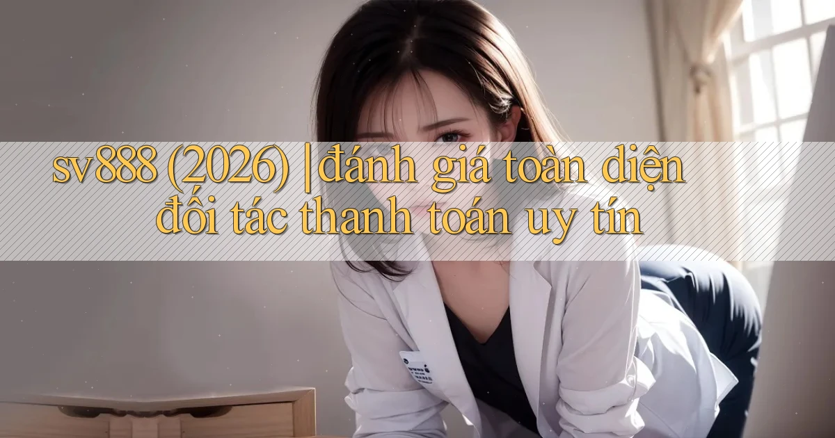 sv888 (2026) đánh giá toàn diện đối tác thanh toán uy tín
