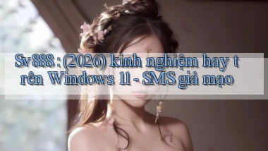 Sv888 (2026) kinh nghiệm hay trên Windows 11   SMS giả mạo