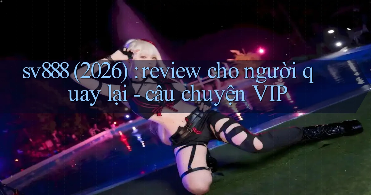 sv888 (2026) review cho người quay lại   câu chuyện VIP