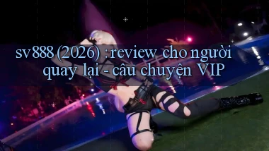 sv888 (2026) review cho người quay lại   câu chuyện VIP