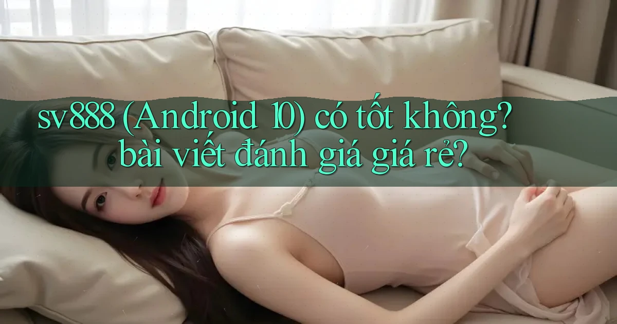 sv888 (Android 10) có tốt không bài viết đánh giá giá rẻ