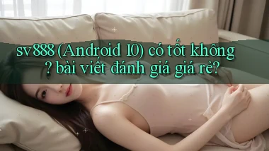 sv888 (Android 10) có tốt không bài viết đánh giá giá rẻ