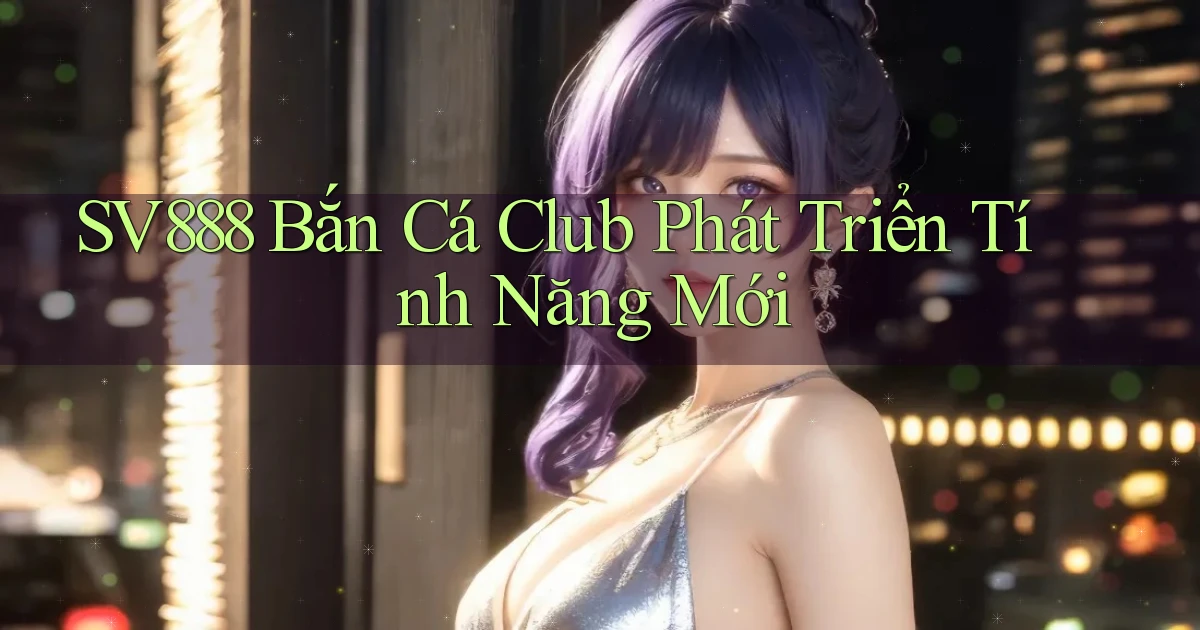 sv888  bắn cá club phát triển tính năng mới