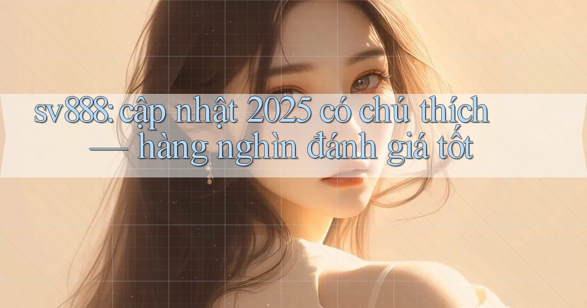sv888 cập nhật 2025 có chú thích hàng nghìn đánh giá tốt