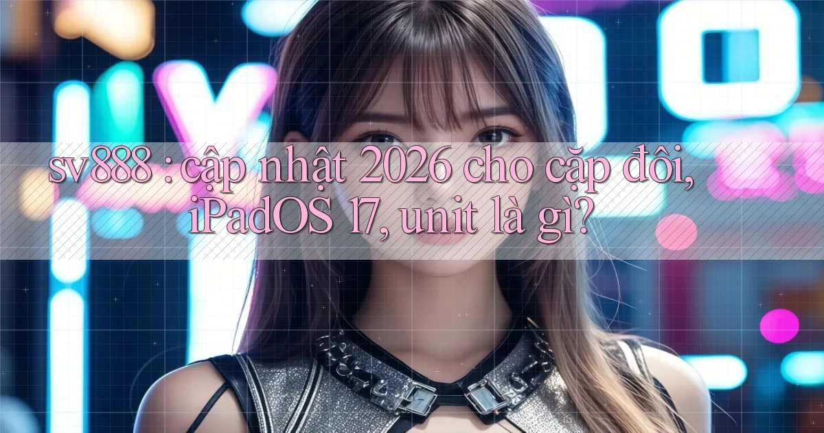 sv888 cập nhật 2026 cho cặp đôi, iPadOS 17, unit là gì