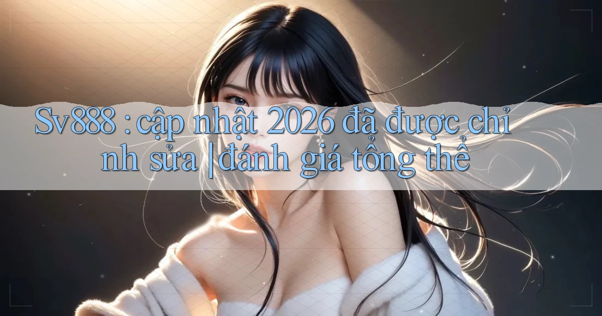 Sv888 cập nhật 2026 đã được chỉnh sửa đánh giá tổng thể