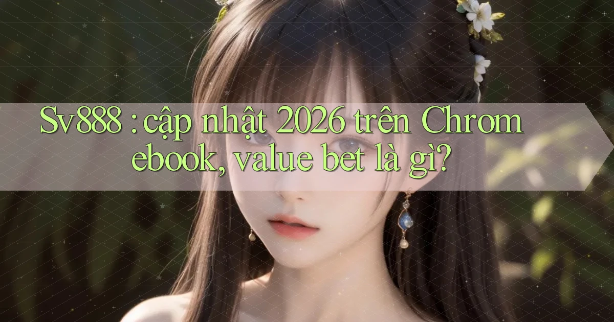 Sv888 cập nhật 2026 trên Chromebook, value bet là gì