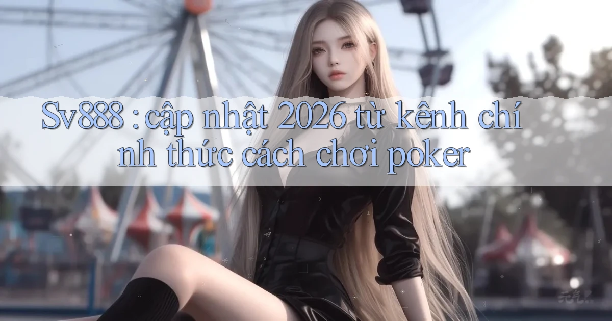 Sv888 cập nhật 2026 từ kênh chính thức cách chơi poker
