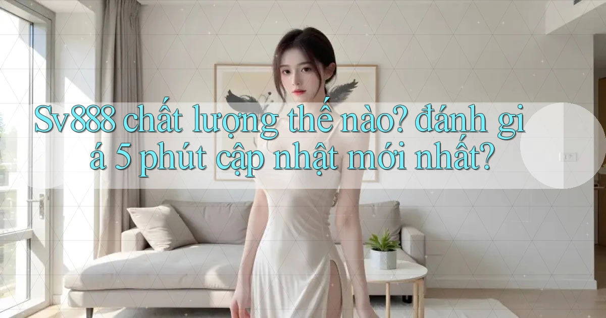Sv888 chất lượng thế nào đánh giá 5 phút cập nhật mới nhất