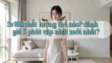 Sv888 chất lượng thế nào đánh giá 5 phút cập nhật mới nhất