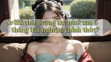 Sv888 chất lượng thế nào sau 6 tháng trải nghiệm chính thức