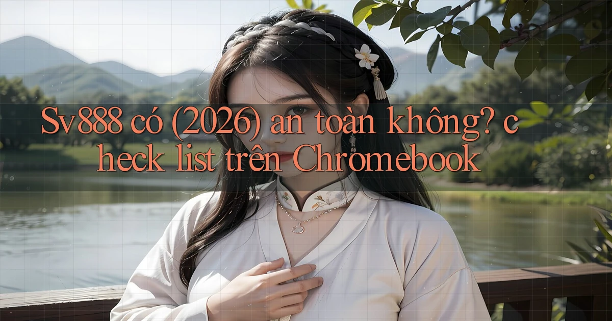 Sv888 có (2026) an toàn không check list trên Chromebook