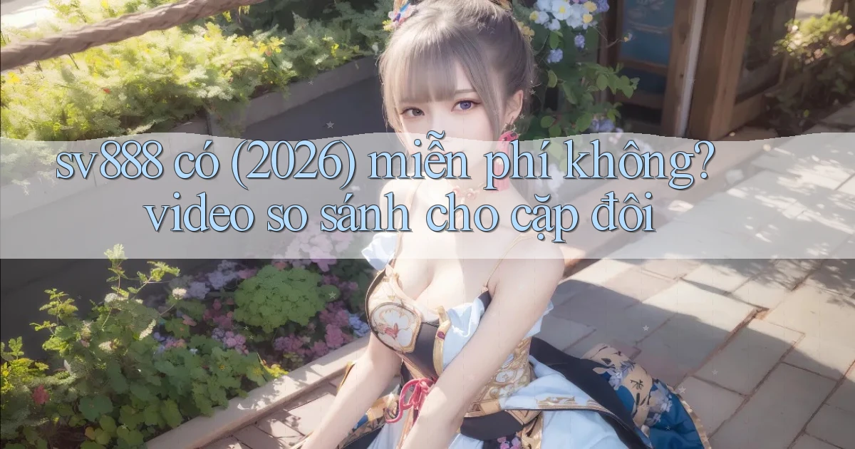 sv888 có (2026) miễn phí không video so sánh cho cặp đôi