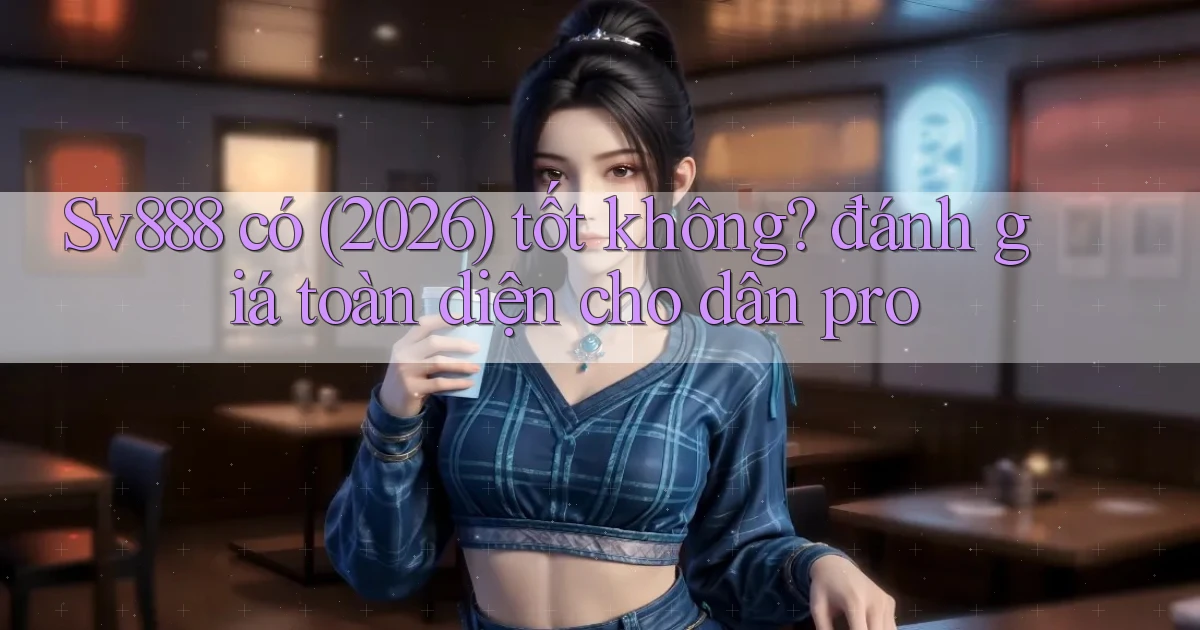 Sv888 có (2026) tốt không đánh giá toàn diện cho dân pro