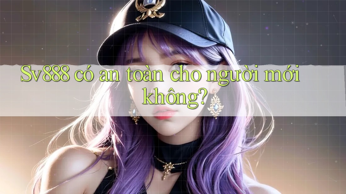 Sv888 có an toàn cho người mới không? Sv888 có an toàn cho người mới không?