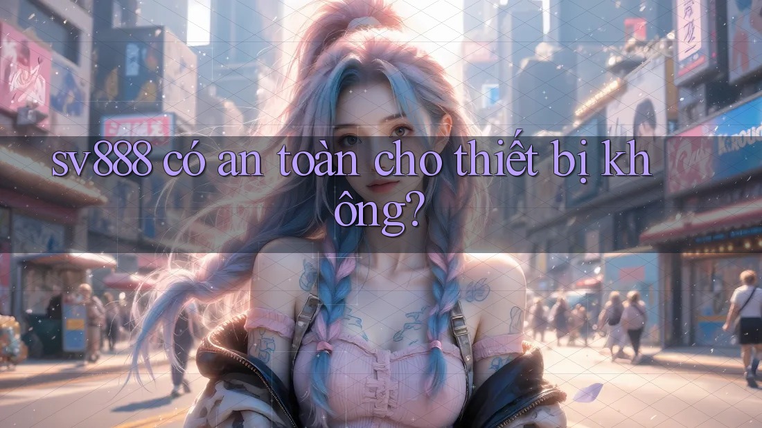 sv888 có an toàn cho thiết bị không? sv888 có an toàn cho thiết bị không?