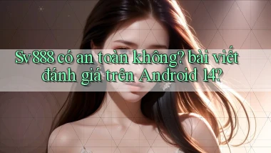 Sv888 có an toàn không bài viết đánh giá trên Android 14