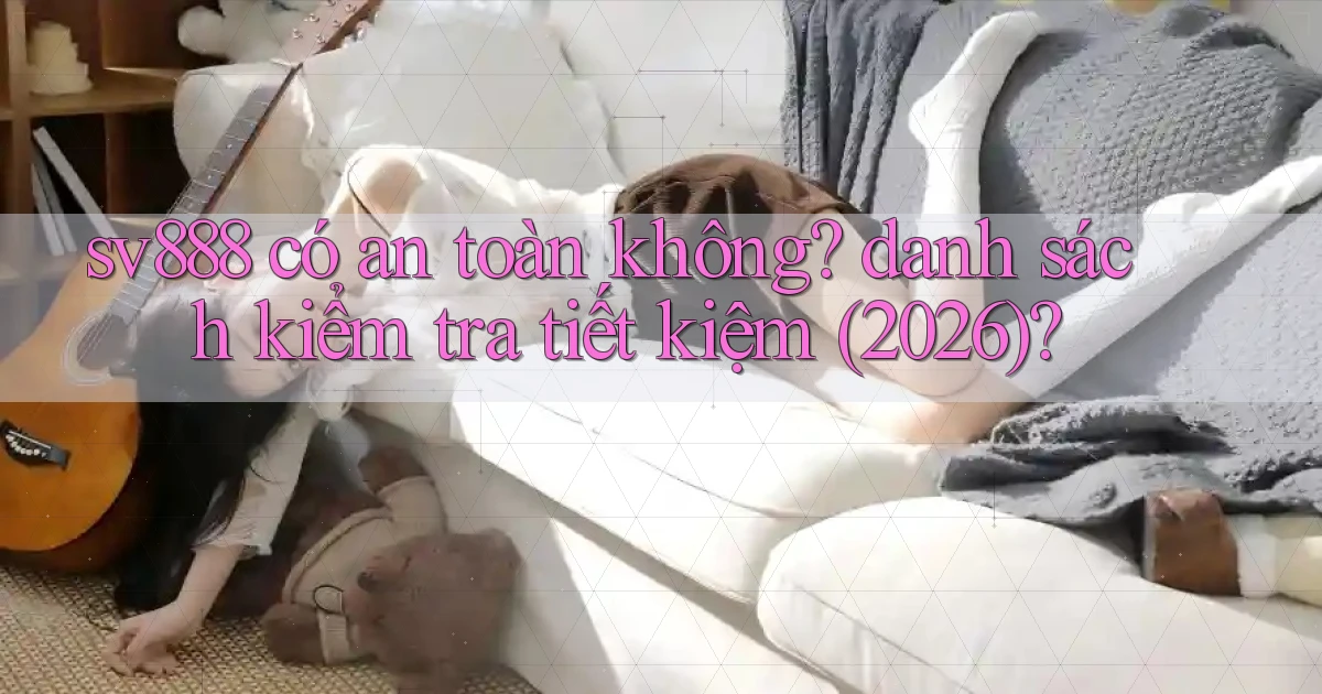 sv888 có an toàn không danh sách kiểm tra tiết kiệm (2026)