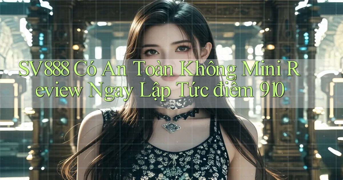 SV888 có an toàn không mini review ngay lập tức điểm 910