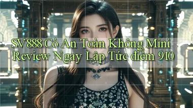 SV888 có an toàn không mini review ngay lập tức điểm 910