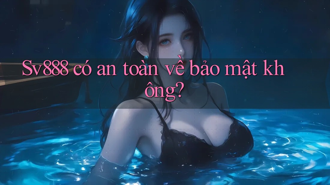 Sv888 có an toàn về bảo mật không? Sv888 có an toàn về bảo mật không?