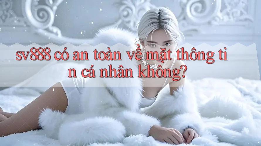 sv888 có an toàn về mặt thông tin cá nhân không?