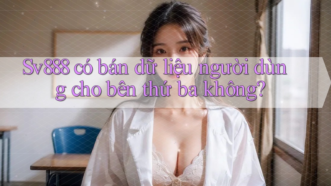 Sv888 có bán dữ liệu người dùng cho bên thứ ba không? Sv888 có bán dữ liệu người dùng cho bên thứ ba không?
