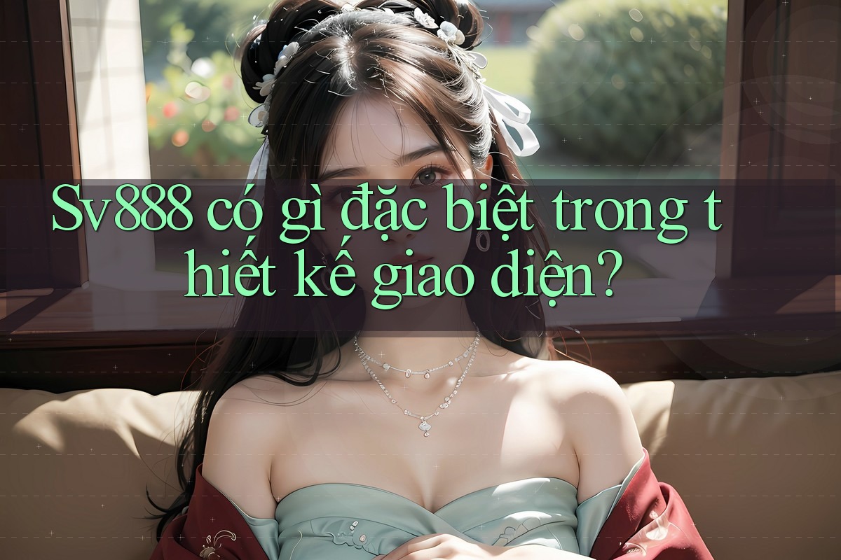 Sv888 có gì đặc biệt trong thiết kế giao diện? Sv888 có gì đặc biệt trong thiết kế giao diện?