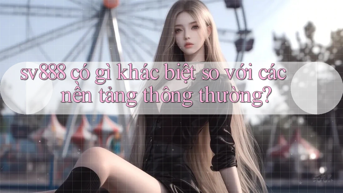 sv888 có gì khác biệt so với các nền tảng thông thường?